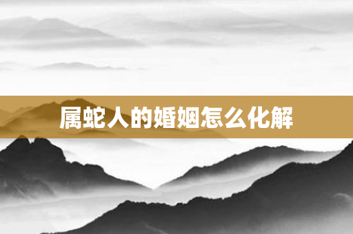 属蛇人的婚姻怎么化解