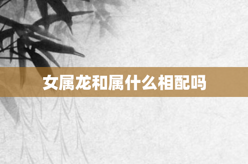 女属龙和属什么相配吗
