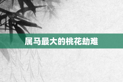 属马更大的桃花劫难