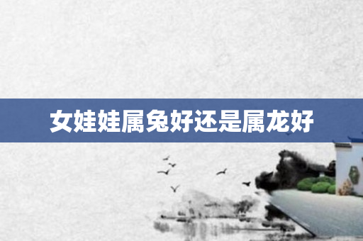 女娃娃属兔好还是属龙好