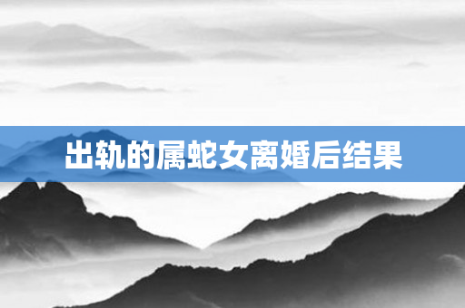 出轨的属蛇女离婚后结果