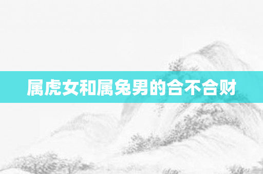属虎女和属兔男的合不合财