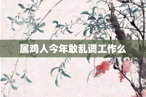 属鸡人今年敢乱调工作么