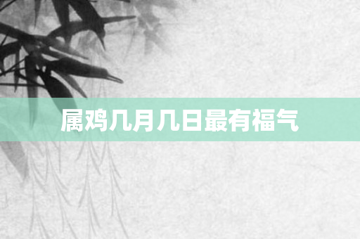 属鸡几月几日最有福气