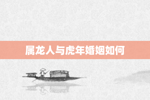 属龙人与虎年婚姻如何