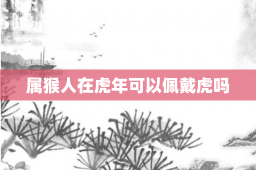 属猴人在虎年可以佩戴虎吗