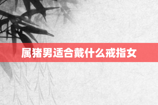 属猪男适合戴什么戒指女