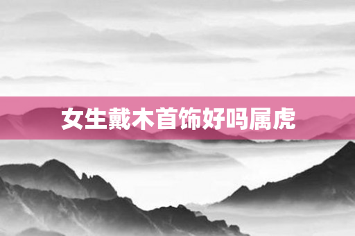 女生戴木首饰好吗属虎