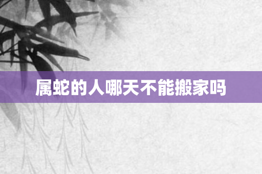 属蛇的人哪天不能搬家吗