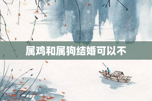属鸡和属狗结婚可以不