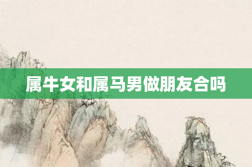 属牛女和属马男做朋友合吗