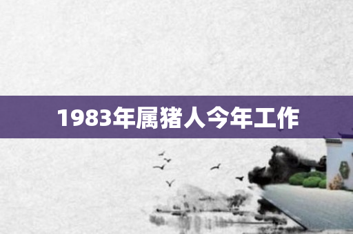 1983年属猪人今年工作
