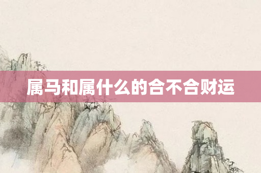 属马和属什么的合不合财运
