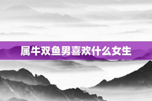 属牛双鱼男喜欢什么女生