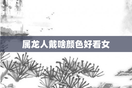 属龙人戴啥颜色好看女