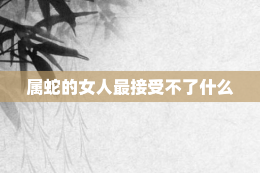 属蛇的女人最接受不了什么