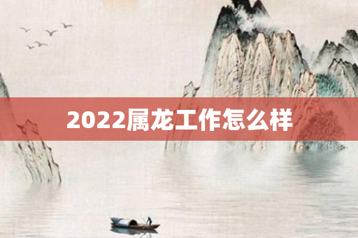 2022属龙工作怎么样