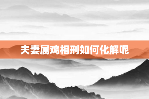 夫妻属鸡相刑如何化解呢