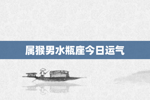 属猴男水瓶座今日运气