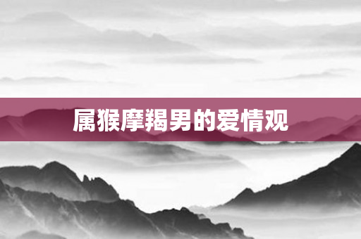 属猴摩羯男的爱情观