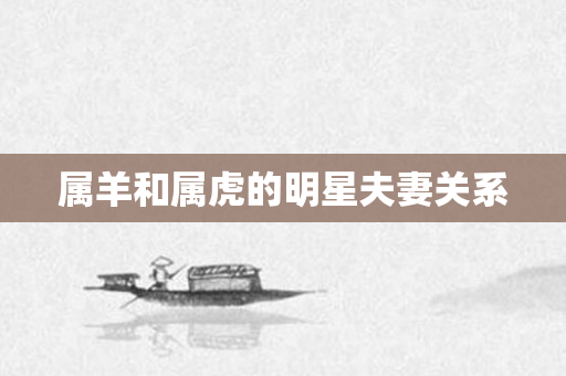 属羊和属虎的明星夫妻关系