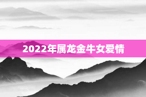 2022年属龙金牛女爱情