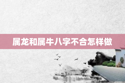 属龙和属牛八字不合怎样做