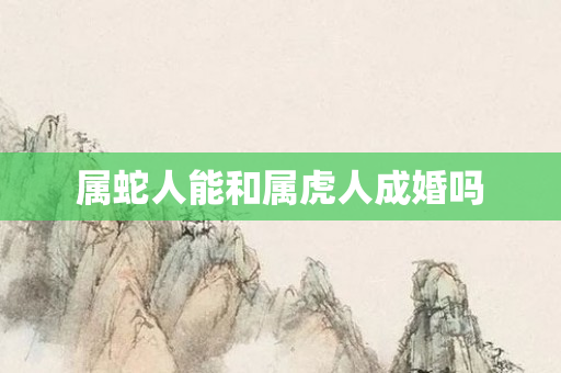 属蛇人能和属虎人成婚吗