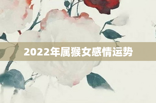 2022年属猴女感情运势