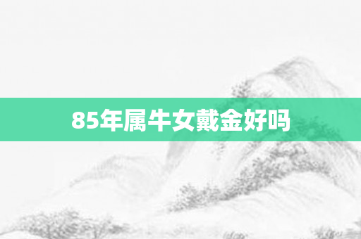 85年属牛女戴金好吗