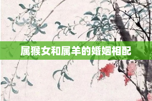 属猴女和属羊的婚姻相配