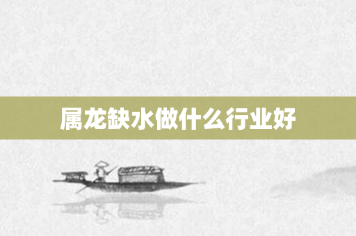 属龙缺水做什么行业好