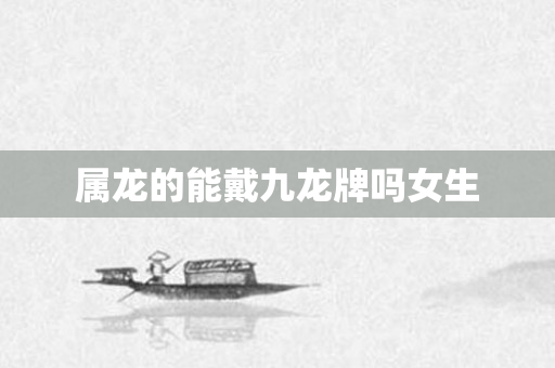 属龙的能戴九龙牌吗女生