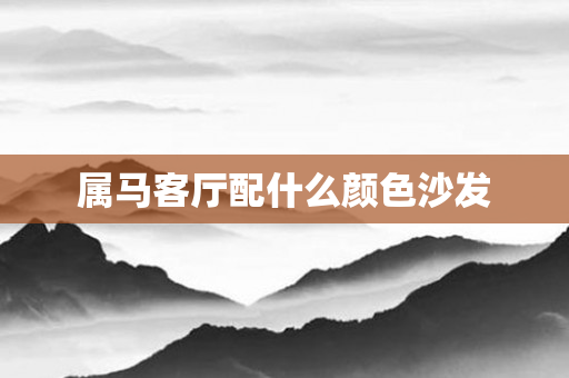 属马客厅配什么颜色沙发
