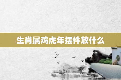 生肖属鸡虎年摆件放什么
