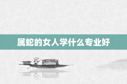 属蛇的女人学什么专业好