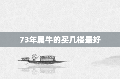 73年属牛的买几楼更好