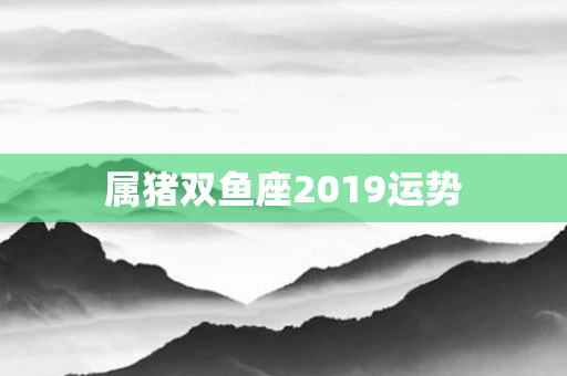 属猪双鱼座2019运势