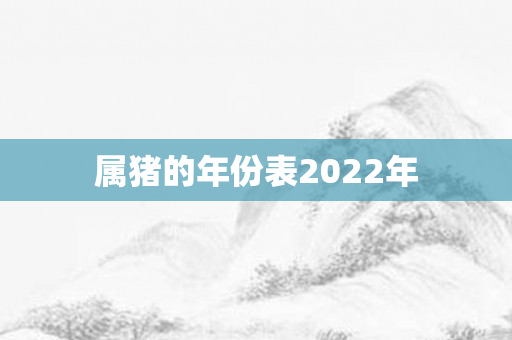 属猪的年份表2022年