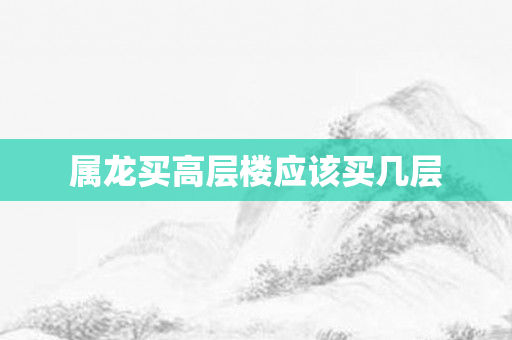 属龙买高层楼应该买几层