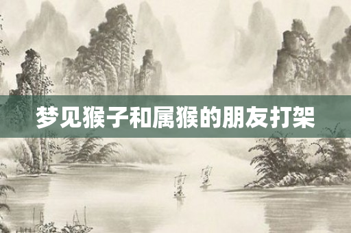 梦见猴子和属猴的朋友打架