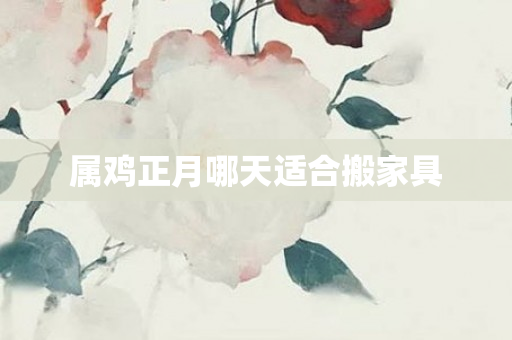 属鸡正月哪天适合搬家具