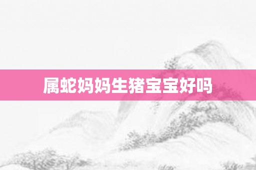属蛇妈妈生猪宝宝好吗