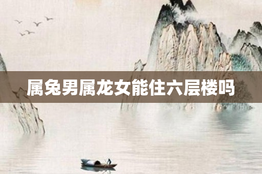 属兔男属龙女能住六层楼吗