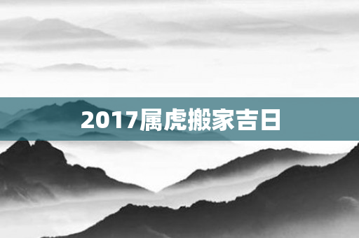 2017属虎搬家吉日