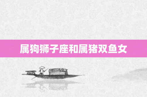 属狗狮子座和属猪双鱼女