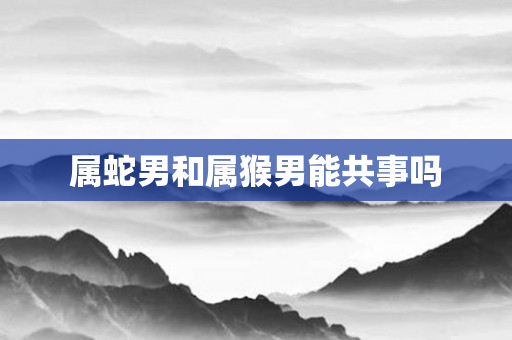 属蛇男和属猴男能共事吗