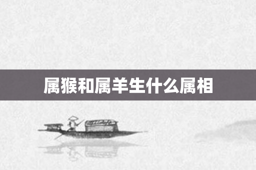 属猴和属羊生什么属相