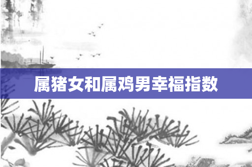 属猪女和属鸡男幸福指数