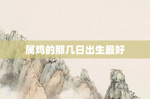 属鸡的那几日出生更好